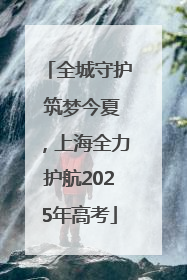 全城守护 筑梦今夏，上海全力护航2025年高考