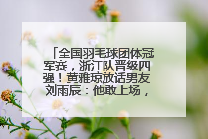 全国羽毛球团体冠军赛，浙江队晋级四强！黄雅琼放话男友刘雨辰：他敢上场，我一个劲遛他