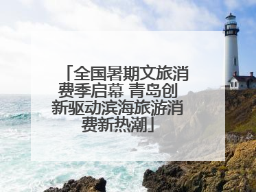 全国暑期文旅消费季启幕 青岛创新驱动滨海旅游消费新热潮