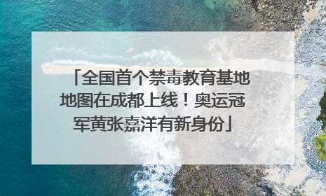 全国首个禁毒教育基地地图在成都上线！奥运冠军黄张嘉洋有新身份