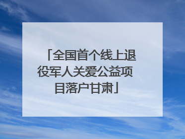 全国首个线上退役军人关爱公益项目落户甘肃