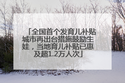 全国首个发育儿补贴城市再出台措施鼓励生娃，当地育儿补贴已惠及超1.2万人次