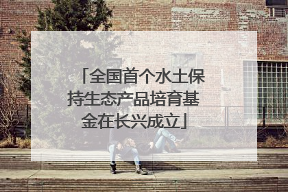 全国首个水土保持生态产品培育基金在长兴成立