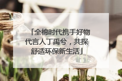 全棉时代携手好物代言人丁禹兮，共探舒适环保新生活