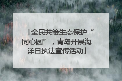 全民共绘生态保护“同心圆”，青岛开展海洋日执法宣传活动