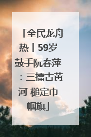 全民龙舟热丨59岁鼓手阮春萍：三擂古黄河 槌定巾帼旗