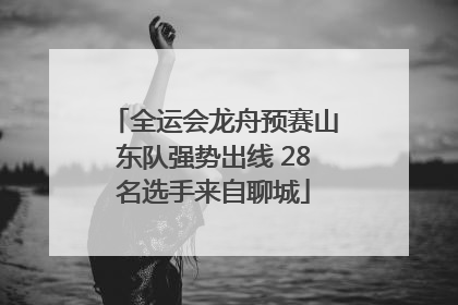 全运会龙舟预赛山东队强势出线 28名选手来自聊城