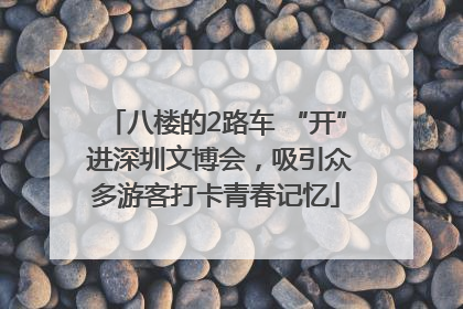 八楼的2路车 “开” 进深圳文博会，吸引众多游客打卡青春记忆