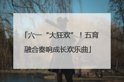 六一“大狂欢”！五育融合奏响成长欢乐曲