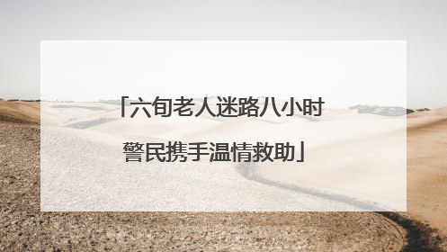 六旬老人迷路八小时 警民携手温情救助