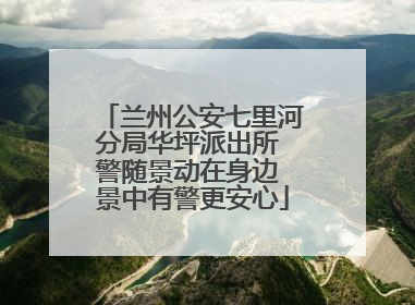兰州公安七里河分局华坪派出所 警随景动在身边 景中有警更安心