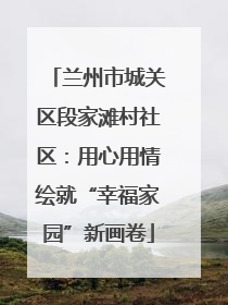 兰州市城关区段家滩村社区：用心用情绘就“幸福家园”新画卷