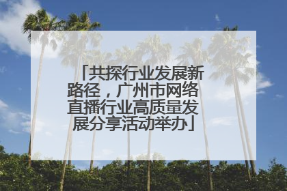 共探行业发展新路径，广州市网络直播行业高质量发展分享活动举办
