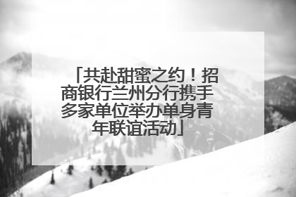 共赴甜蜜之约！招商银行兰州分行携手多家单位举办单身青年联谊活动
