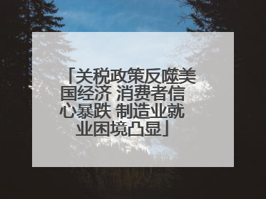 关税政策反噬美国经济 消费者信心暴跌 制造业就业困境凸显