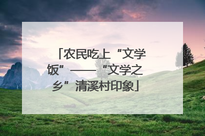 农民吃上“文学饭”——“文学之乡”清溪村印象