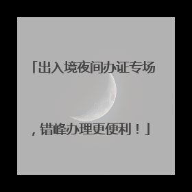 出入境夜间办证专场，错峰办理更便利！