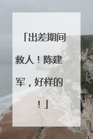 出差期间救人！陈建军，好样的！