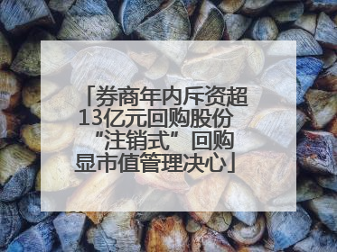 券商年内斥资超13亿元回购股份 “注销式”回购显市值管理决心