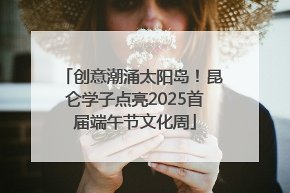 创意潮涌太阳岛！昆仑学子点亮2025首届端午节文化周