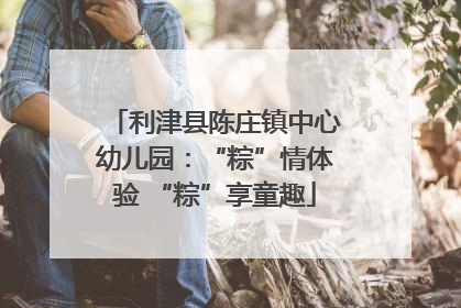 利津县陈庄镇中心幼儿园：“粽”情体验 “粽”享童趣