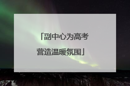 副中心为高考营造温暖氛围