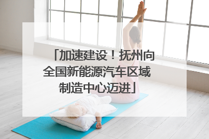 加速建设！抚州向全国新能源汽车区域制造中心迈进
