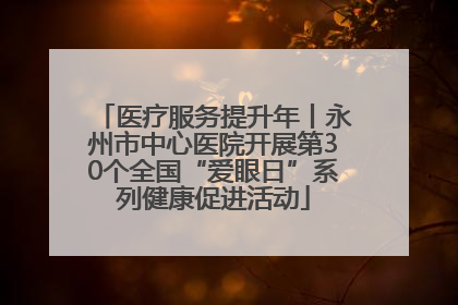 医疗服务提升年丨永州市中心医院开展第30个全国“爱眼日”系列健康促进活动