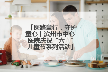 医路童行，守护童心丨滨州市中心医院庆祝“六一”儿童节系列活动