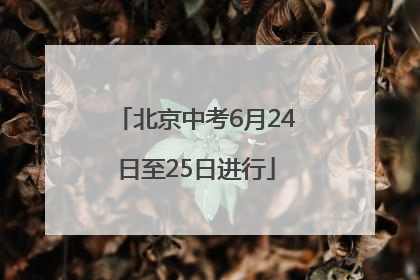 北京中考6月24日至25日进行