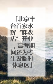 北京丰台首家永辉“胖改店”开业，高考期间还为考生设临时休息区