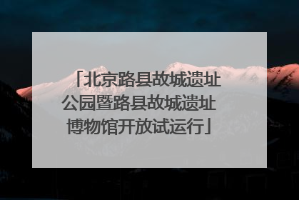 北京路县故城遗址公园暨路县故城遗址博物馆开放试运行