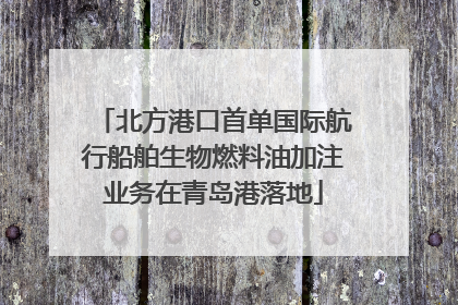 北方港口首单国际航行船舶生物燃料油加注业务在青岛港落地