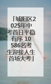 城阳区2025年中考首日平稳有序 10586名考生迎接人生首场大考