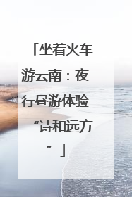 坐着火车游云南：夜行昼游体验“诗和远方”