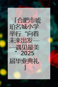 合肥市琥珀名城小学举行“向着未来出发——遇见最美”2025届毕业典礼