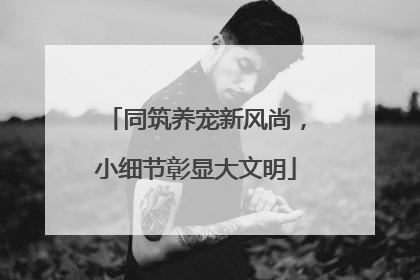 同筑养宠新风尚，小细节彰显大文明