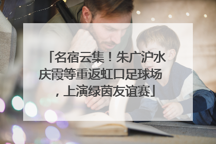 名宿云集！朱广沪水庆霞等重返虹口足球场，上演绿茵友谊赛