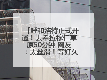 呼和浩特正式开通！去希拉穆仁草原50分钟 网友：太丝滑！等好久了……