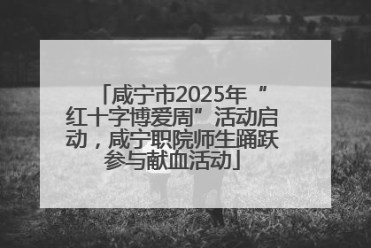咸宁市2025年“红十字博爱周”活动启动，咸宁职院师生踊跃参与献血活动