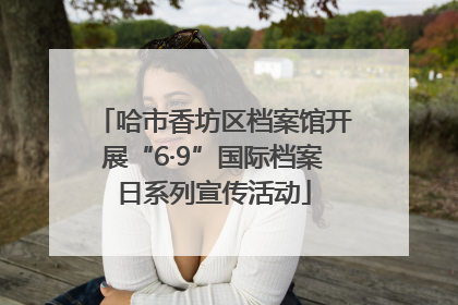 哈市香坊区档案馆开展“6·9”国际档案日系列宣传活动