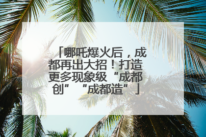 哪吒爆火后，成都再出大招！打造更多现象级“成都创”“成都造”