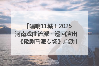 唱响11城！2025河南戏曲流派・巡回演出《豫剧马派专场》启动