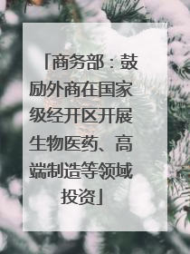 商务部：鼓励外商在国家级经开区开展生物医药、高端制造等领域投资