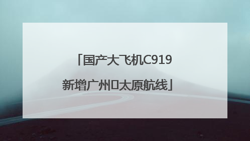 国产大飞机C919新增广州⇌太原航线