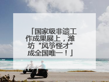 国家级非遗工作成果展上，潍坊“风筝怪才”成全国唯一！