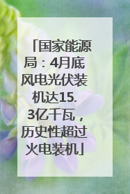 国家能源局：4月底风电光伏装机达15.3亿千瓦，历史性超过火电装机