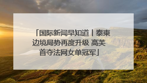国际新闻早知道丨泰柬边境局势再度升级 高芙首夺法网女单冠军
