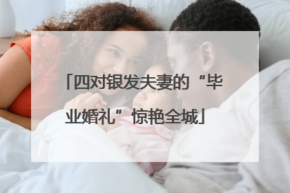 四对银发夫妻的“毕业婚礼”惊艳全城