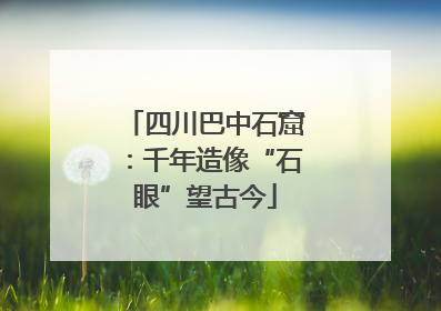四川巴中石窟：千年造像“石眼”望古今